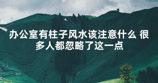 办公室有柱子风水该注意什么 很多人都忽略了这一点